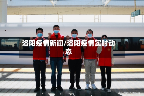 洛阳疫情新闻/洛阳疫情实时动态