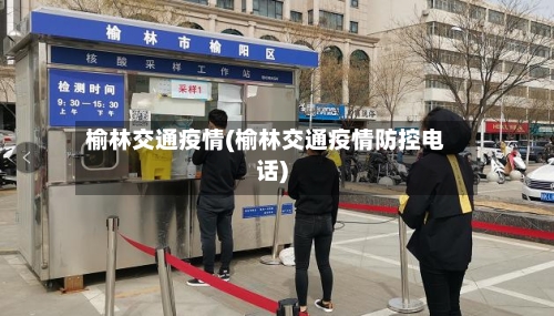 榆林交通疫情(榆林交通疫情防控电话)