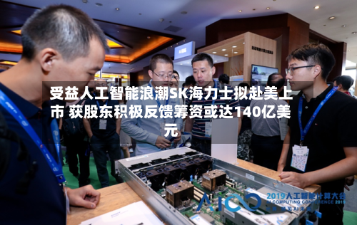 受益人工智能浪潮SK海力士拟赴美上市 获股东积极反馈筹资或达140亿美元