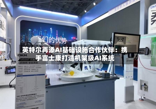 英特尔再添AI基础设施合作伙伴：携手富士康打造机架级AI系统