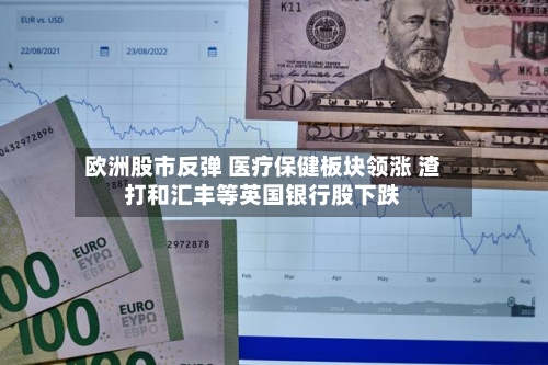 欧洲股市反弹 医疗保健板块领涨 渣打和汇丰等英国银行股下跌
