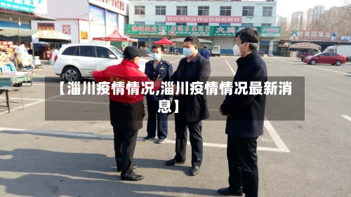 【淄川疫情情况,淄川疫情情况最新消息】