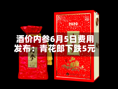 酒价内参6月5日费用发布：青花郎下跌5元