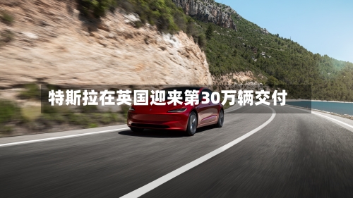 特斯拉在英国迎来第30万辆交付