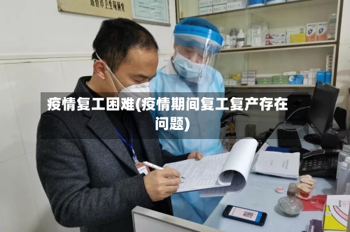 疫情复工困难(疫情期间复工复产存在问题)
