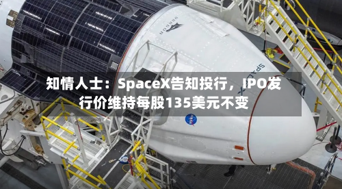 知情人士：SpaceX告知投行，IPO发行价维持每股135美元不变