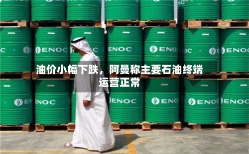 油价小幅下跌，阿曼称主要石油终端运营正常