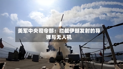 美军中央司令部：拦截伊朗发射的导弹与无人机