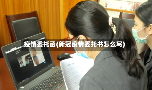 疫情委托函(新冠疫情委托书怎么写)