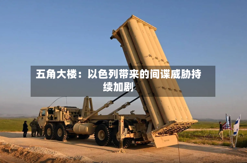 五角大楼:以色列带来的间谍威胁持续加剧