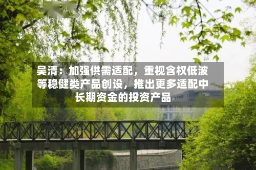 吴清:加强供需适配,重视含权低波等稳健类产品创设,推出更多适配中长期资金的投资产品