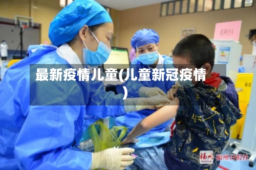 最新疫情儿童(儿童新冠疫情)