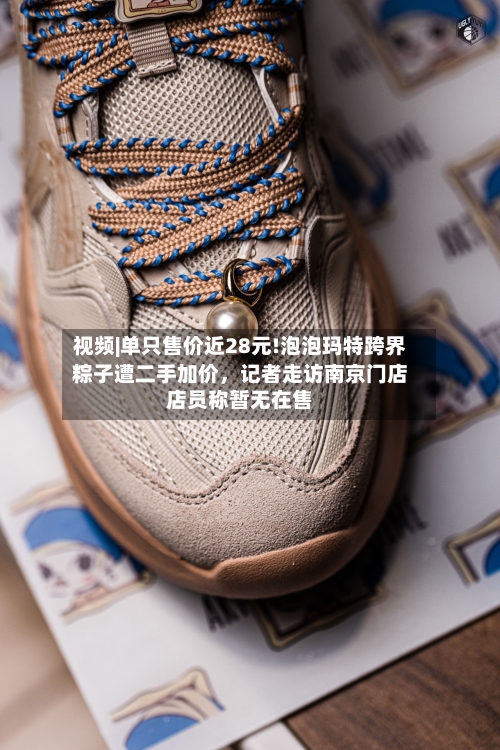 视频|单只售价近28元!泡泡玛特跨界粽子遭二手加价,记者走访南京门店店员称暂无在售