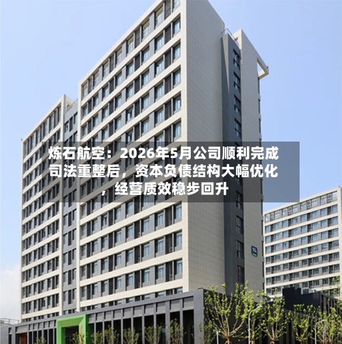 炼石航空:2026年5月公司顺利完成司法重整后,资本负债结构大幅优化,经营质效稳步回升