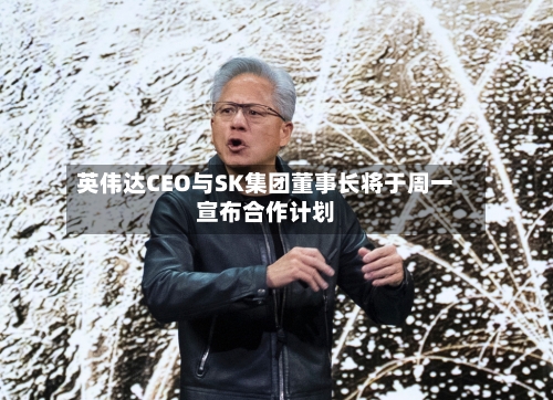 英伟达CEO与SK集团董事长将于周一宣布合作计划
