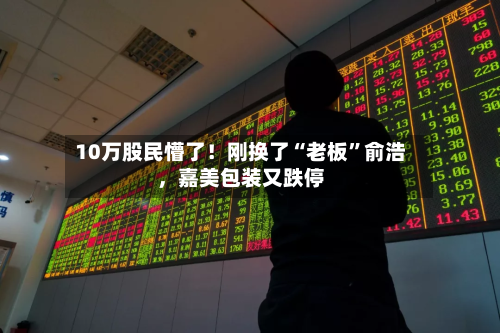 10万股民懵了!刚换了“老板”俞浩,嘉美包装又跌停