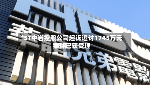 *ST中岩控股公司起诉追讨1745万元  近来案件已获受理