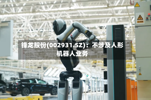 锋龙股份(002931.SZ):不涉及人形机器人业务