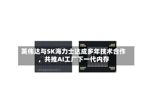 英伟达与SK海力士达成多年技术合作,共推AI工厂下一代内存
