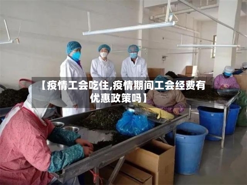 【疫情工会吃住,疫情期间工会经费有优惠政策吗】