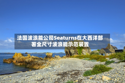 法国波浪能公司Seaturns在大西洋部署全尺寸波浪能示范装置