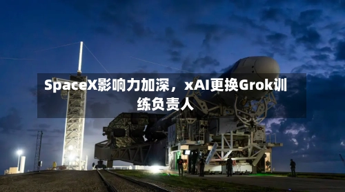 SpaceX影响力加深,xAI更换Grok训练负责人