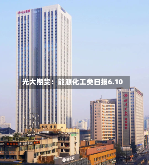 光大期货：能源化工类日报6.10