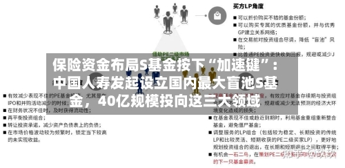 保险资金布局S基金按下“加速键”：中国人寿发起设立国内最大盲池S基金，40亿规模投向这三大领域