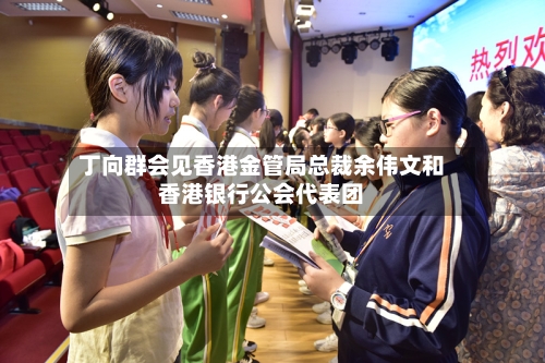 丁向群会见香港金管局总裁余伟文和香港银行公会代表团-第1张图片