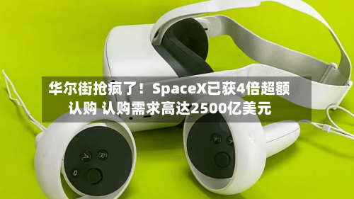 华尔街抢疯了!SpaceX已获4倍超额认购 认购需求高达2500亿美元