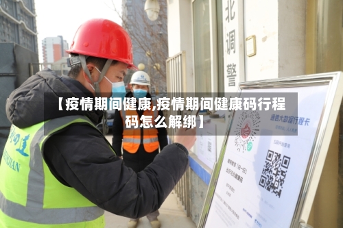 【疫情期间健康,疫情期间健康码行程码怎么解绑】