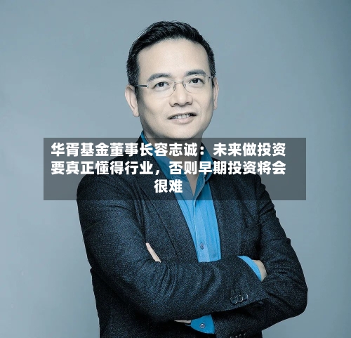 华胥基金董事长容志诚：未来做投资要真正懂得行业，否则早期投资将会很难