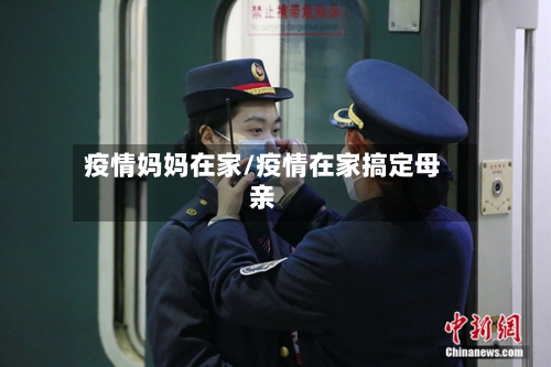 疫情妈妈在家/疫情在家搞定母亲