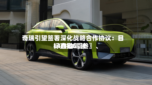 奇瑞引望签署深化战略合作协议：目标直指L〖叁〗、L4自动驾驶