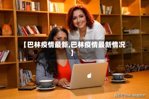 【巴林疫情最新,巴林疫情最新情况】