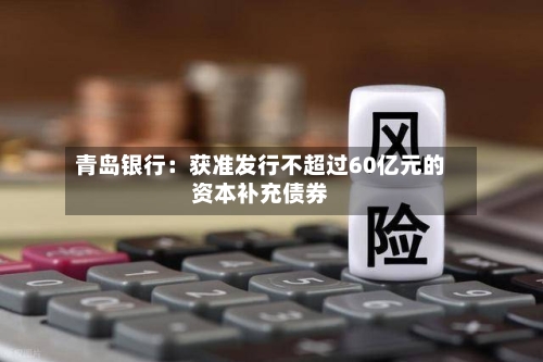 青岛银行：获准发行不超过60亿元的资本补充债券