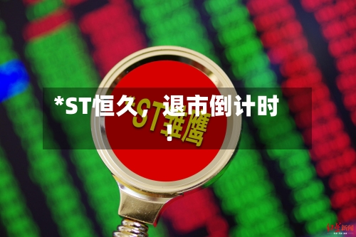 *ST恒久,退市倒计时!