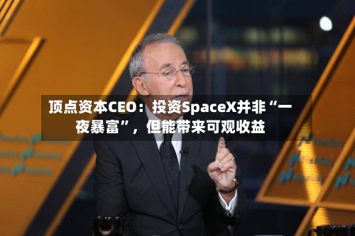 顶点资本CEO:投资SpaceX并非“一夜暴富”,但能带来可观收益