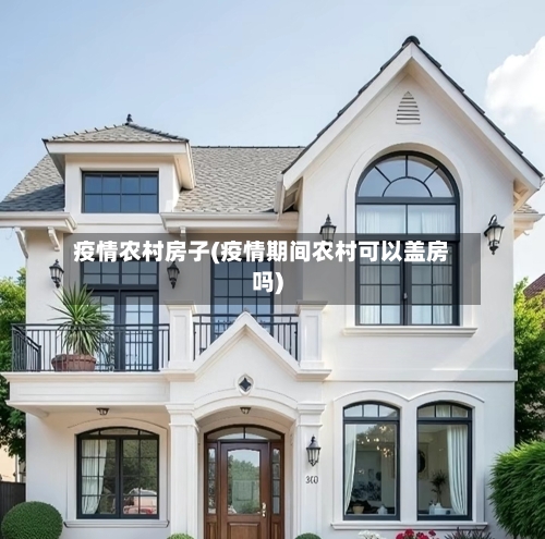 疫情农村房子(疫情期间农村可以盖房吗)