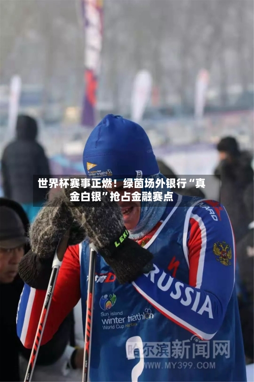 世界杯赛事正燃！绿茵场外银行“真金白银”抢占金融赛点