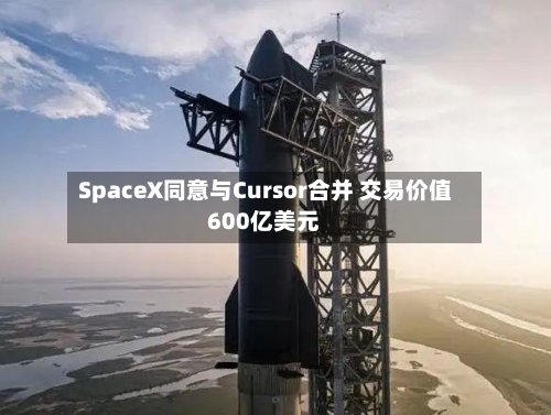 SpaceX同意与Cursor合并 交易价值600亿美元