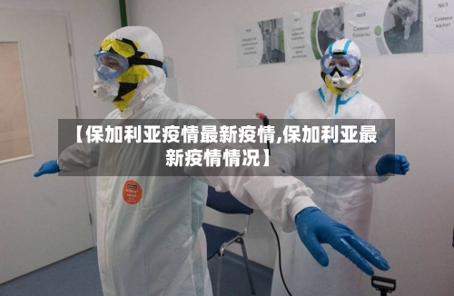 【保加利亚疫情最新疫情,保加利亚最新疫情情况】