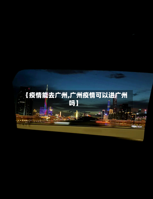 【疫情能去广州,广州疫情可以进广州吗】