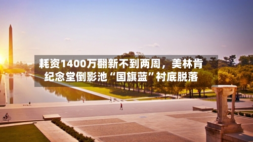 耗资1400万翻新不到两周,美林肯纪念堂倒影池“国旗蓝”衬底脱落