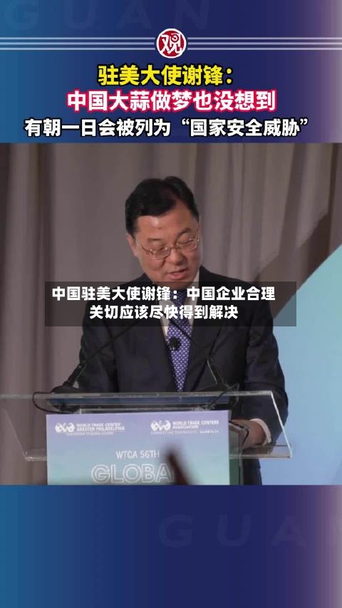 中国驻美大使谢锋:中国企业合理关切应该尽快得到解决