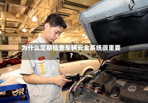 为什么定期检查车辆安全系统很重要？