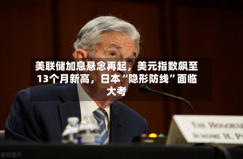 美联储加息悬念再起,美元指数飙至13个月新高,日本“隐形防线”面临大考