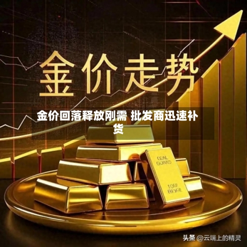 金价回落释放刚需 批发商迅速补货