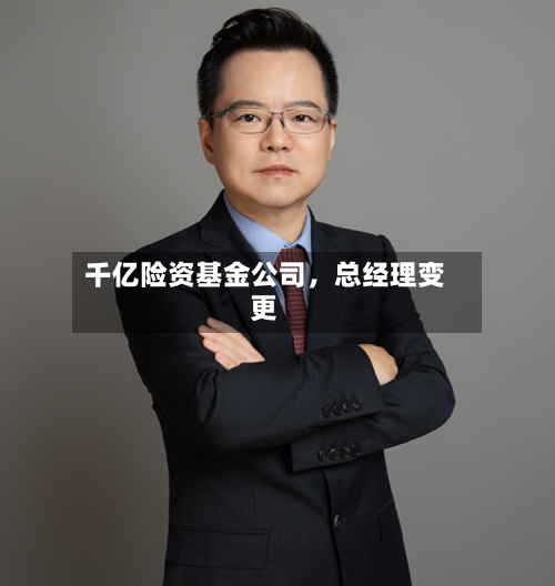 千亿险资基金公司,总经理变更
