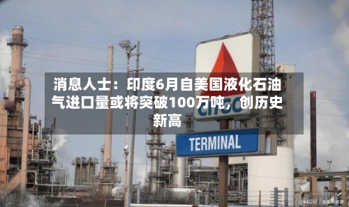 消息人士:印度6月自美国液化石油气进口量或将突破100万吨,创历史新高